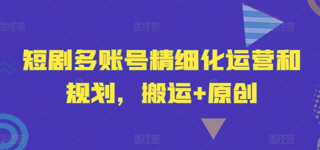 短剧多账号精细化运营和规划，搬运+原创-泱泱学习社