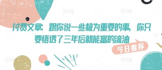 付费文章：跟你说一些极为重要的事，你只要悟透了 三年后 就能富的流油-泱泱学习社
