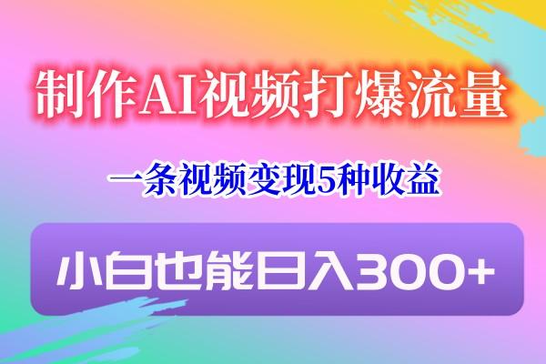 制作AI视频打爆流量，一条视频变现5种收益，小白也能日入300+-泱泱学习社