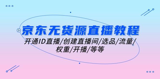 京东无货源直播教程：开通ID直播/创建直播间/选品/流量/权重/开播/等等-泱泱学习社