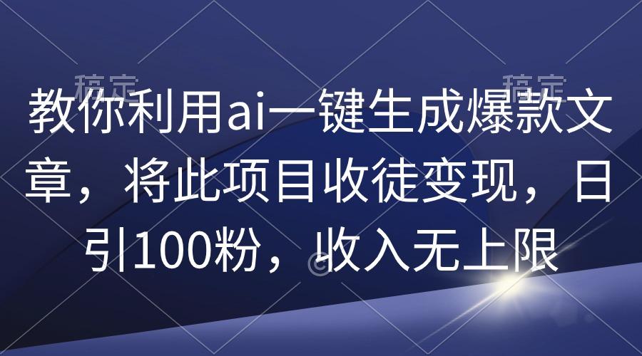 (9495期)教你利用ai一键生成爆款文章，将此项目收徒变现，日引100粉，收入无上限-泱泱学习社
