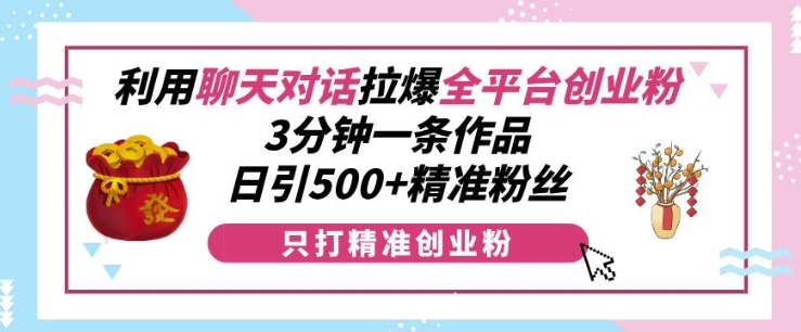 利用聊天对话拉爆全平台创业粉，3分钟一条作品，日引500+精准粉丝-泱泱学习社