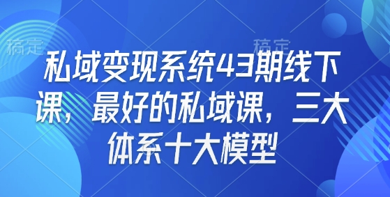 私域变现系统43期线下课，最好的私域课，三大体系十大模型-泱泱学习社