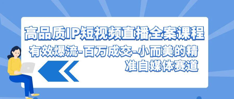 (9591期)高品质 IP短视频直播-全案课程，有效爆流-百万成交-小而美的精准自媒体赛道-泱泱学习社