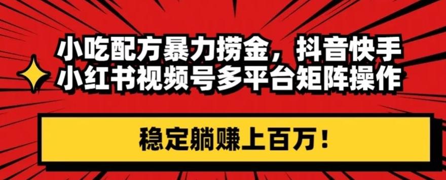 小吃配方暴力捞金，抖音快手小红书视频号多平台矩阵操作，稳定躺赚上百万！-泱泱学习社