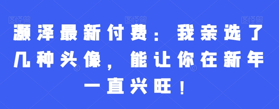 灏泽最新付费：我亲选了几种头像，能让你在新年一直兴旺！-泱泱学习社