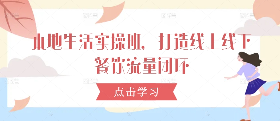 本地生活实操班，打造线上线下餐饮流量闭环-泱泱学习社