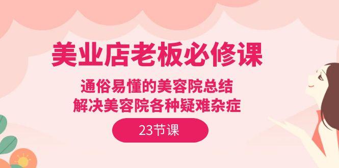 (9986期)美业店老板必修课：通俗易懂的美容院总结，解决美容院各种疑难杂症(23节)-泱泱学习社