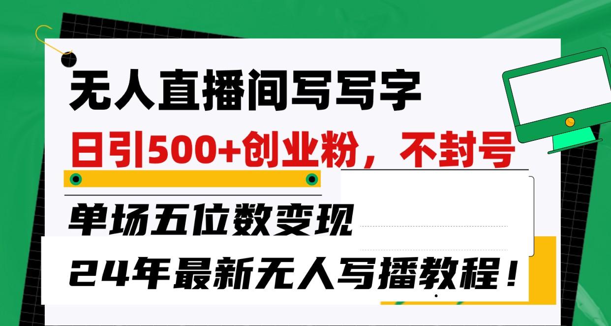 无人直播间写字日引500+创业粉，单场五位数变现，24年最新无人写播不封号教程！-泱泱学习社