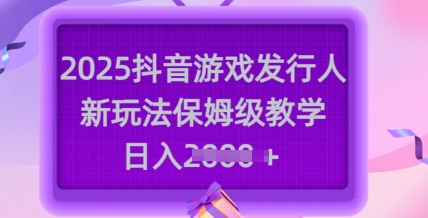 2025抖音游戏发行人新玩法，保姆级教学，日入多张-泱泱学习社