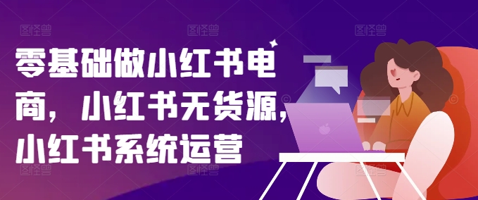 零基础做小红书电商，小红书无货源，小红书系统运营-泱泱学习社