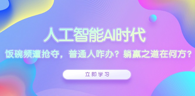 人工智能AI时代，饭碗频遭抢夺，普通人咋办？躺赢之道在何方？-泱泱学习社