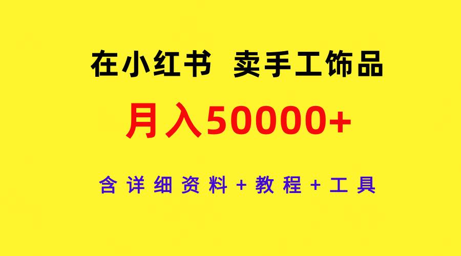 (9585期)在小红书卖手工饰品，月入50000+，含详细资料+教程+工具-泱泱学习社