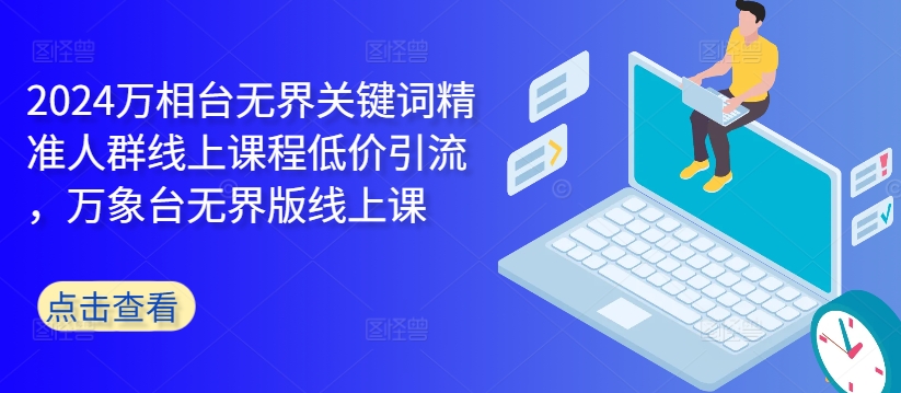 2024万相台无界关键词精准人群线上课程低价引流 ，万象台无界版线上课-泱泱学习社