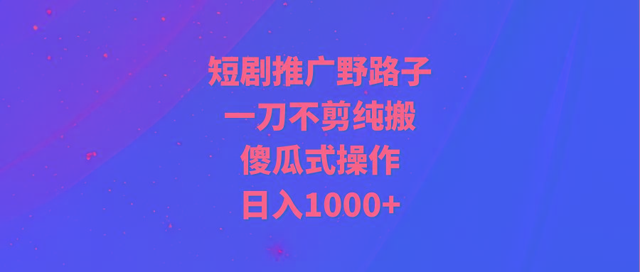 (9586期)短剧推广野路子，一刀不剪纯搬运，傻瓜式操作，日入1000+-泱泱学习社