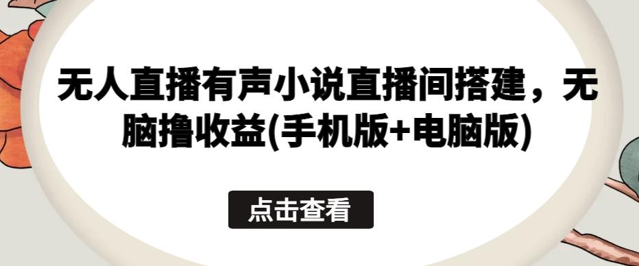 无人直播有声小说直播间搭建，无脑撸收益(手机版+电脑版)-泱泱学习社