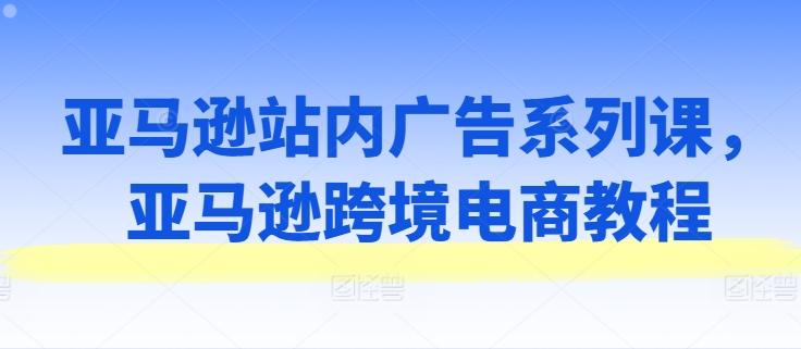 亚马逊站内广告系列课，亚马逊跨境电商教程-泱泱学习社