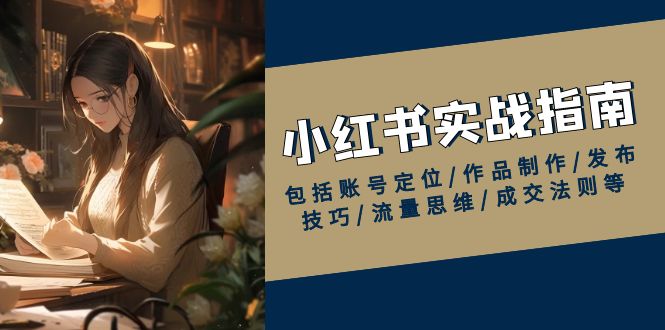 小红书实战指南，包括账号定位/作品制作/发布技巧/流量思维/成交法则等-泱泱学习社