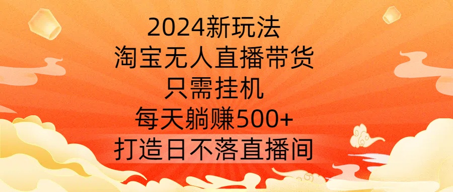 2024新玩法，淘宝无人直播带货，只需挂机，每天躺赚500+ 打造日不落直播间【揭秘】-泱泱学习社