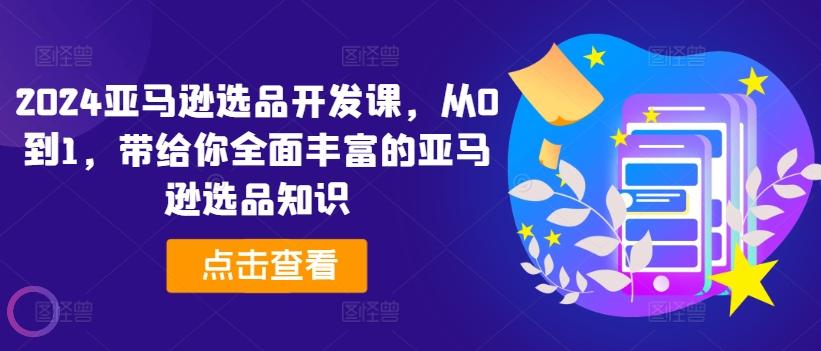 2024亚马逊选品开发课，从0到1，带给你全面丰富的亚马逊选品知识-泱泱学习社