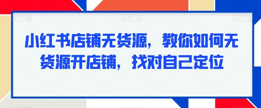 小红书店铺无货源，教你如何无货源开店铺，找对自己定位-泱泱学习社