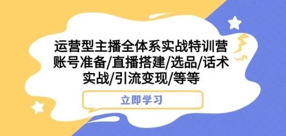 运营型主播全体系实战特训营，账号准备/直播搭建/选品/话术实战/引流变现/等等-泱泱学习社