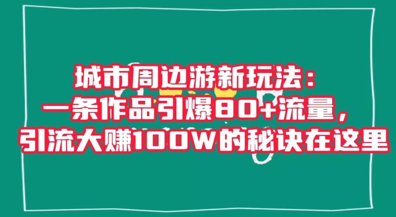 城市周边游新玩法：一条作品引爆80+流量，引流大赚100W的秘诀在这里【揭秘】-泱泱学习社