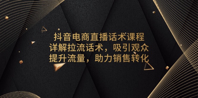 抖音电商直播话术课程，详解拉流话术，吸引观众，提升流量，助力销售转化-泱泱学习社