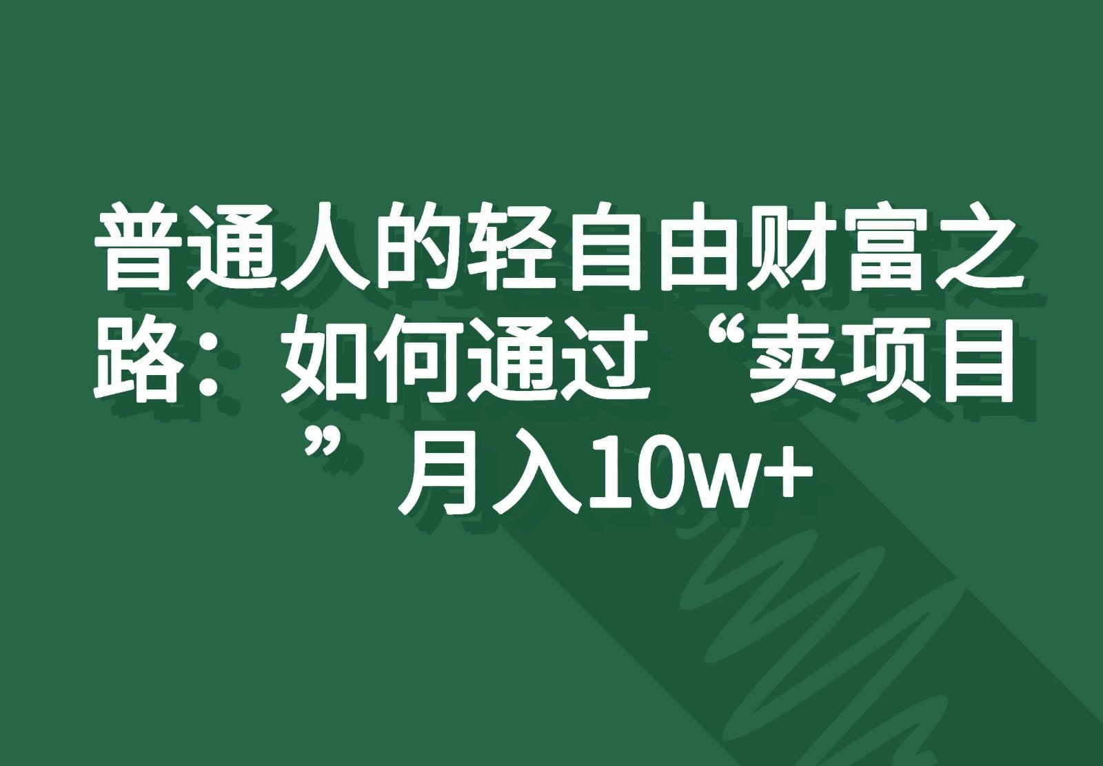 普通人的轻自由财富之路：如何通过“卖项目”月入10w+-泱泱学习社