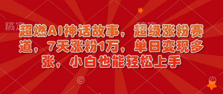 超燃AI神话故事，超级涨粉赛道，7天涨粉1万，单日变现多张，小白也能轻松上手(附详细教程)-泱泱学习社