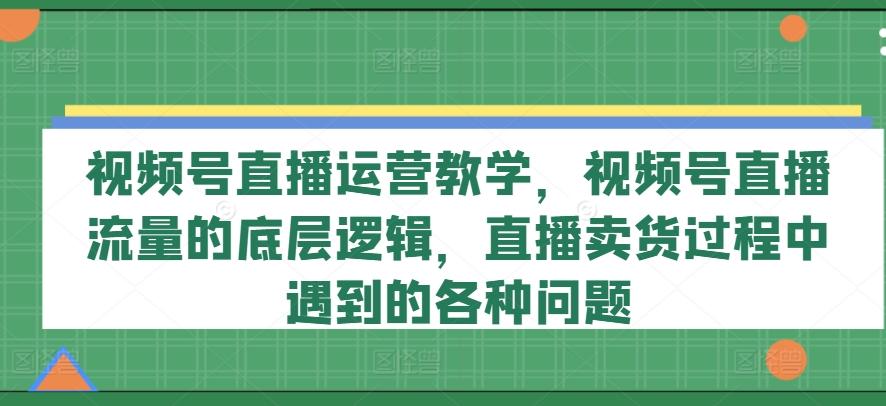 视频号直播运营教学，视频号直播流量的底层逻辑，直播卖货过程中遇到的各种问题-泱泱学习社