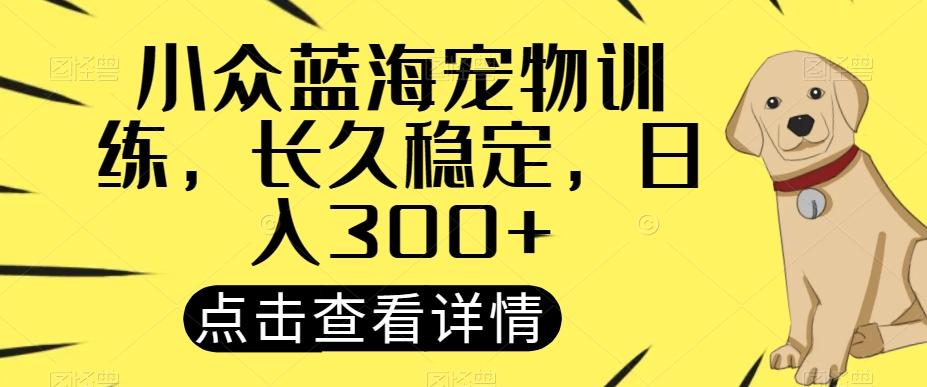 小众蓝海宠物训练，长久稳定，日入300+-泱泱学习社