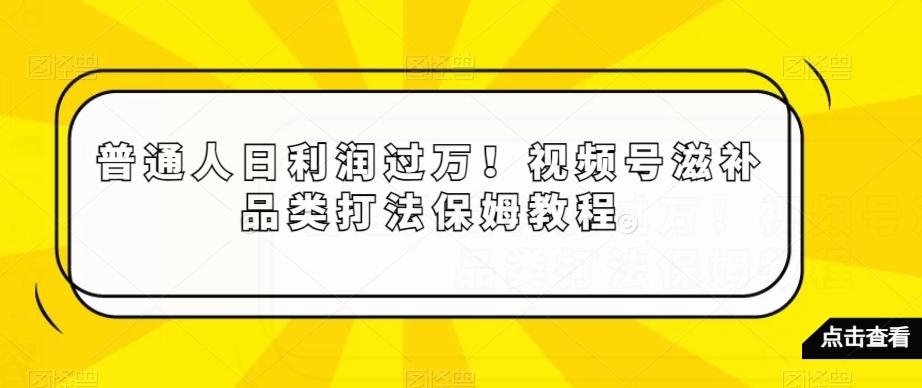 普通人日利润过万！视频号滋补品类打法保姆教程【揭秘】-泱泱学习社