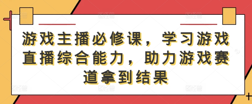 游戏主播必修课，学习游戏直播综合能力，助力游戏赛道拿到结果-泱泱学习社