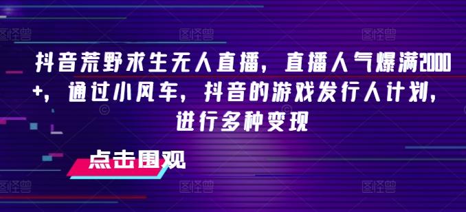抖音荒野求生无人直播，直播人气爆满2000+，通过小风车，抖音的游戏发行人计划，进行多种变现【揭秘】-泱泱学习社