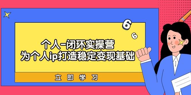(9331期)个人-闭环实操营：为个人ip打造稳定变现基础，从价值定位/爆款打造/产品…-泱泱学习社