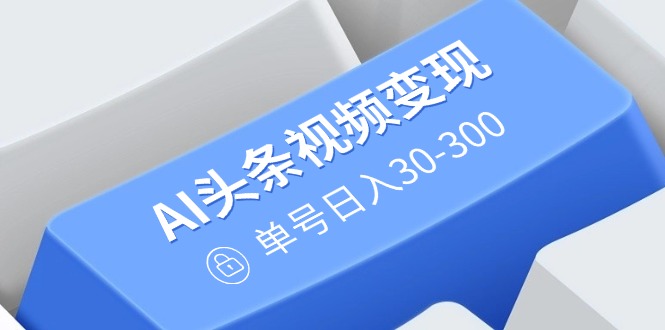 AI头条视频变现：AI原创搬运玩法，无需剪辑，多平台发布，单号日入30-300-泱泱学习社