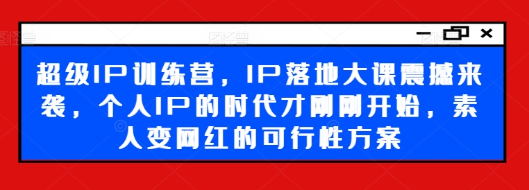 超级IP训练营，IP落地大课震撼来袭，个人IP的时代才刚刚开始，素人变网红的可行性方案-泱泱学习社