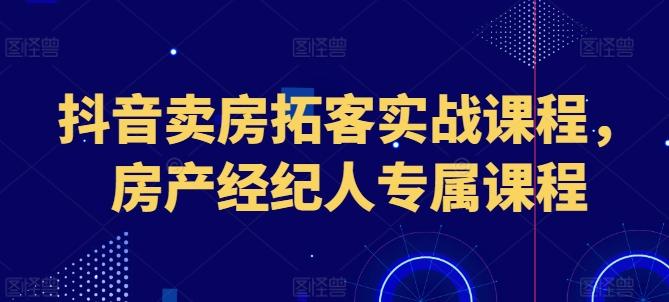 抖音卖房拓客实战课程，房产经纪人专属课程-泱泱学习社
