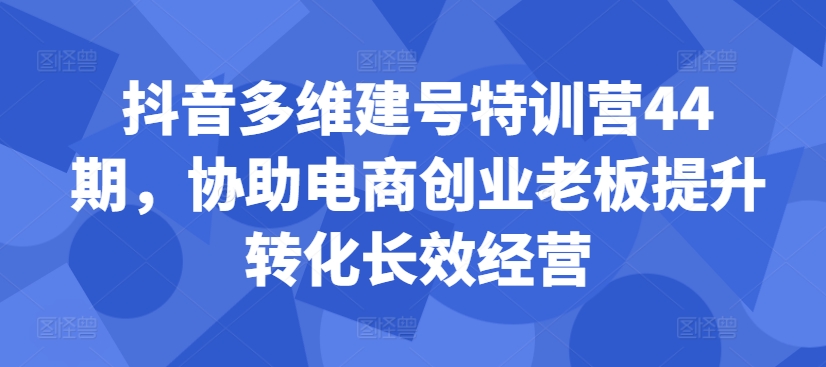 抖音多维建号特训营44期，协助电商创业老板提升转化长效经营-泱泱学习社