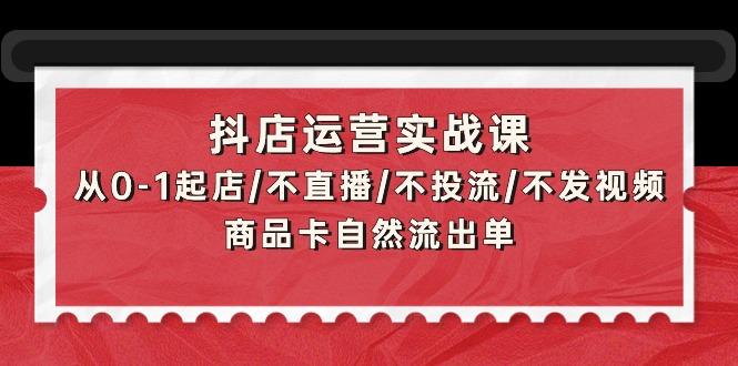 (9705期)抖店运营实战课：从0-1起店/不直播/不投流/不发视频/商品卡自然流出单-泱泱学习社