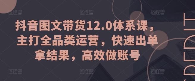抖音图文带货12.0体系课，主打全品类运营，快速出单拿结果，高效做账号-泱泱学习社
