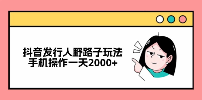 抖音发行人野路子玩法，手机操作一天2000+-泱泱学习社