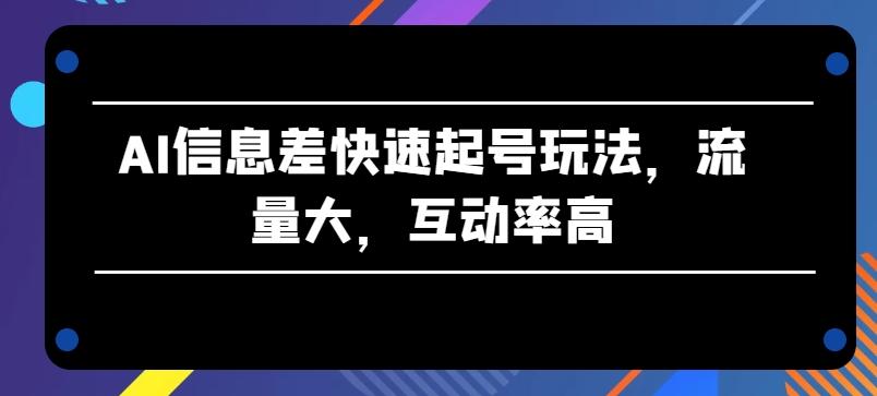 AI信息差快速起号玩法，流量大，互动率高【揭秘】-泱泱学习社