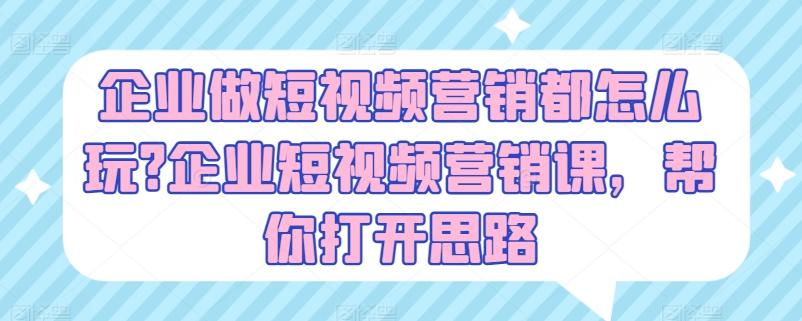 企业做短视频营销都怎么玩?企业短视频营销课，帮你打开思路-泱泱学习社