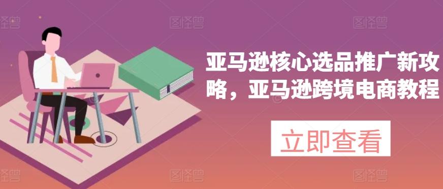 亚马逊核心选品推广新攻略，亚马逊跨境电商教程-泱泱学习社