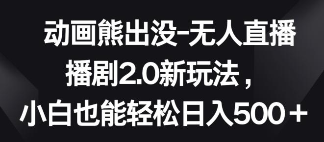 动画熊出没-无人直播播剧2.0新玩法，小白也能轻松日入500+【揭秘】-泱泱学习社