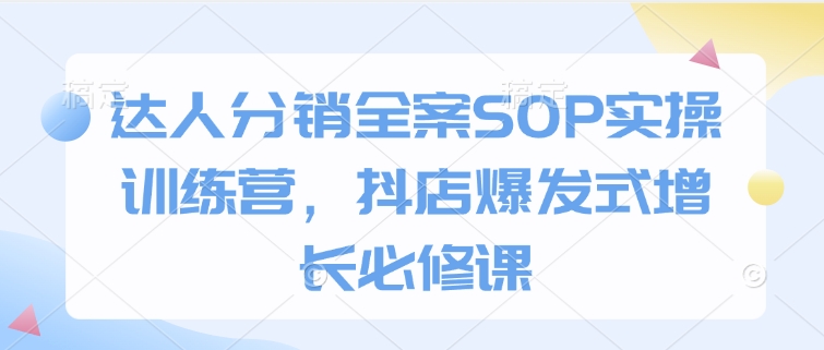 达人分销全案SOP实操训练营，抖店爆发式增长必修课-泱泱学习社