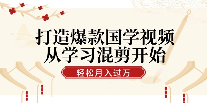 打造爆款国学视频，从学习混剪开始！轻松涨粉，视频号分成月入过万-泱泱学习社