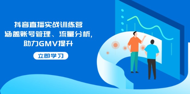 抖音直播实战训练营：涵盖账号管理、流量分析, 助力GMV提升-泱泱学习社